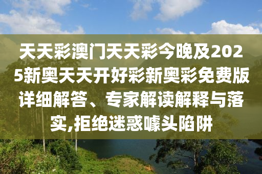天天彩澳門天天彩今晚及2025新奧天天開好彩新奧彩免費版詳細解答、專家解讀解釋與落實,拒絕迷惑噱頭陷阱